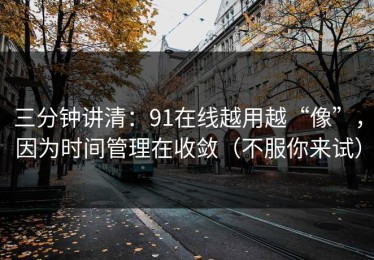 三分钟讲清：91在线越用越“像”，因为时间管理在收敛（不服你来试）