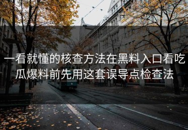 一看就懂的核查方法在黑料入口看吃瓜爆料前先用这套误导点检查法