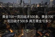 黄金700一克回收才500多，黄金700一克回收才500多 两万黄金亏多少