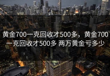 黄金700一克回收才500多，黄金700一克回收才500多 两万黄金亏多少