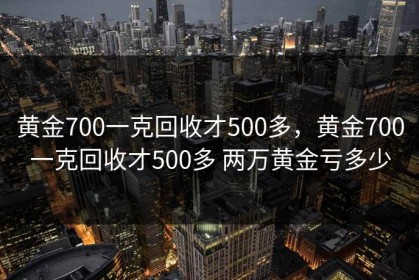 黄金700一克回收才500多，黄金700一克回收才500多 两万黄金亏多少