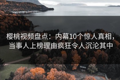 樱桃视频盘点：内幕10个惊人真相，当事人上榜理由疯狂令人沉沦其中