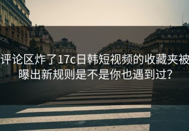 评论区炸了17c日韩短视频的收藏夹被曝出新规则是不是你也遇到过？