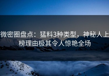 微密圈盘点：猛料3种类型，神秘人上榜理由极其令人惊艳全场