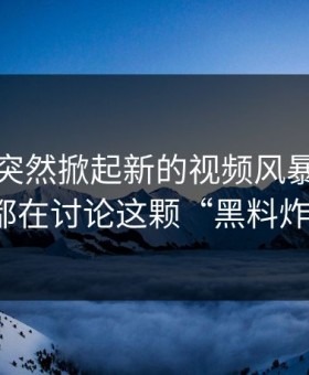 黑料网突然掀起新的视频风暴，网友们都在讨论这颗“黑料炸弹”