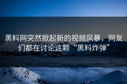 黑料网突然掀起新的视频风暴，网友们都在讨论这颗“黑料炸弹”