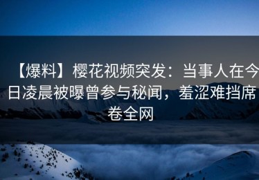 【爆料】樱花视频突发：当事人在今日凌晨被曝曾参与秘闻，羞涩难挡席卷全网