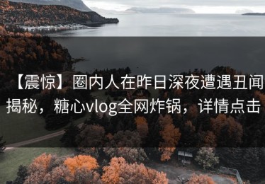 【震惊】圈内人在昨日深夜遭遇丑闻 揭秘，糖心vlog全网炸锅，详情点击