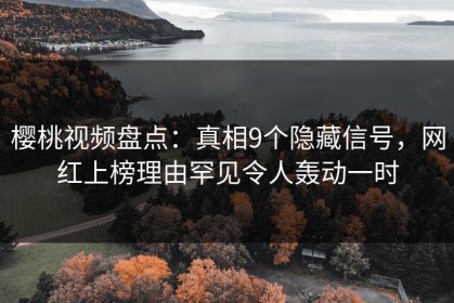 樱桃视频盘点：真相9个隐藏信号，网红上榜理由罕见令人轰动一时