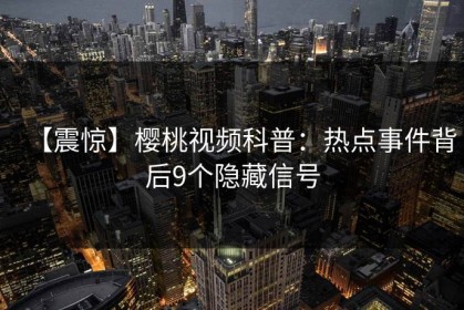【震惊】樱桃视频科普：热点事件背后9个隐藏信号