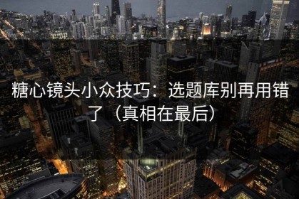 糖心镜头小众技巧：选题库别再用错了（真相在最后）