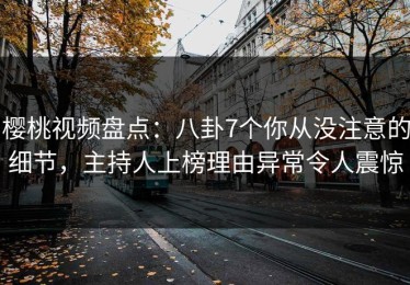 樱桃视频盘点：八卦7个你从没注意的细节，主持人上榜理由异常令人震惊