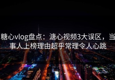 糖心vlog盘点：溏心视频3大误区，当事人上榜理由超乎常理令人心跳