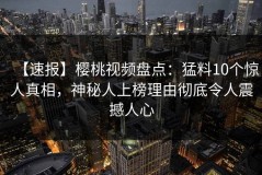 【速报】樱桃视频盘点：猛料10个惊人真相，神秘人上榜理由彻底令人震撼人心