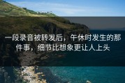 一段录音被转发后，午休时发生的那件事，细节比想象更让人上头
