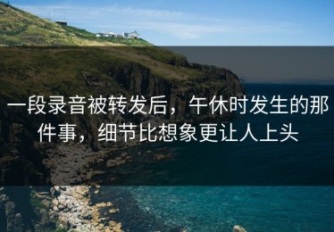 一段录音被转发后，午休时发生的那件事，细节比想象更让人上头