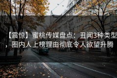 【震惊】蜜桃传媒盘点：丑闻3种类型，圈内人上榜理由彻底令人欲望升腾