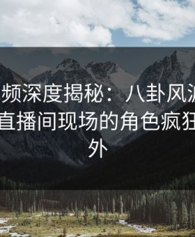 樱花视频深度揭秘：八卦风波背后，明星在直播间现场的角色疯狂令人意外