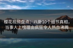 樱花视频盘点：八卦10个细节真相，当事人上榜理由疯狂令人热血沸腾