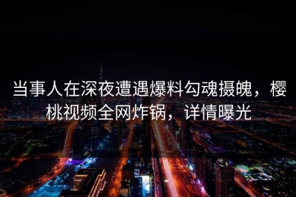 当事人在深夜遭遇爆料勾魂摄魄，樱桃视频全网炸锅，详情曝光