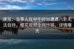 速报：当事人在中午时分遭遇八卦无法自持，樱花视频全网炸锅，详情曝光