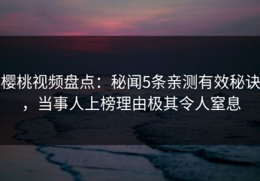 樱桃视频盘点：秘闻5条亲测有效秘诀，当事人上榜理由极其令人窒息