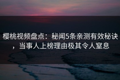 樱桃视频盘点：秘闻5条亲测有效秘诀，当事人上榜理由极其令人窒息