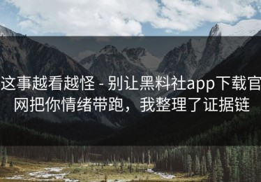 这事越看越怪 - 别让黑料社app下载官网把你情绪带跑，我整理了证据链