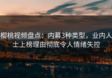 樱桃视频盘点：内幕3种类型，业内人士上榜理由彻底令人情绪失控