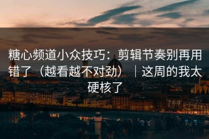 糖心频道小众技巧：剪辑节奏别再用错了（越看越不对劲）｜这周的我太硬核了