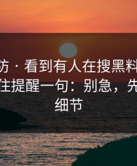 一秒破防 · 看到有人在搜黑料网app：我忍不住提醒一句：别急，先看这条细节