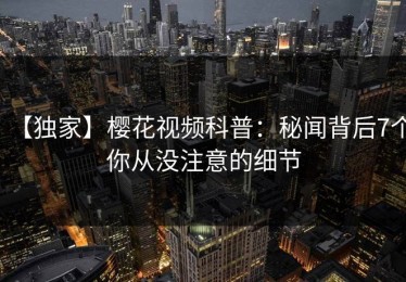 【独家】樱花视频科普：秘闻背后7个你从没注意的细节