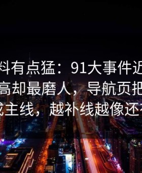 这波爆料有点猛：91大事件近日热度不算最高却最磨人，导航页把冷门边角变成主线，越补线越像还有后手