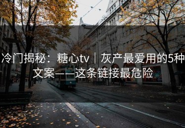 冷门揭秘：糖心tv｜灰产最爱用的5种文案——这条链接最危险