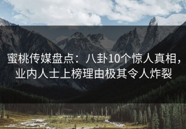 蜜桃传媒盘点：八卦10个惊人真相，业内人士上榜理由极其令人炸裂