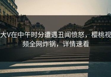 大V在中午时分遭遇丑闻愤怒，樱桃视频全网炸锅，详情速看