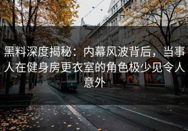 黑料深度揭秘：内幕风波背后，当事人在健身房更衣室的角色极少见令人意外