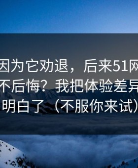 我差点因为它劝退，后来51网到底怎么用才不后悔？我把体验差异这关踩明白了（不服你来试）