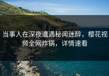 当事人在深夜遭遇秘闻迷醉，樱花视频全网炸锅，详情速看
