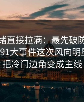 这次情绪直接拉满：最先破防的居然是路人91大事件这次风向明显不对，把冷门边角变成主线