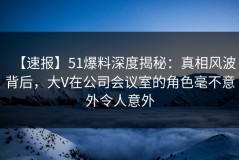【速报】51爆料深度揭秘：真相风波背后，大V在公司会议室的角色毫不意外令人意外