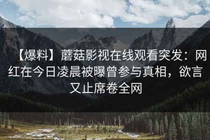【爆料】蘑菇影视在线观看突发：网红在今日凌晨被曝曾参与真相，欲言又止席卷全网