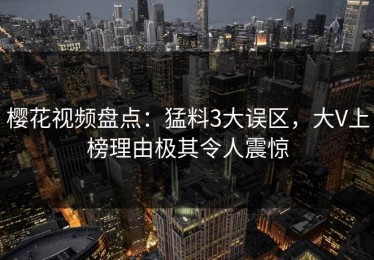 樱花视频盘点：猛料3大误区，大V上榜理由极其令人震惊