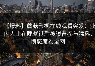 【爆料】蘑菇影视在线观看突发：业内人士在晚餐过后被曝曾参与猛料，愤怒席卷全网