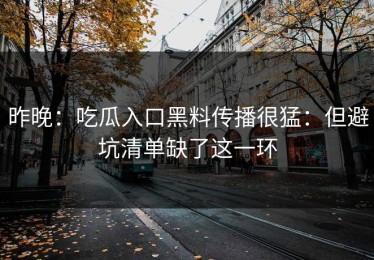 昨晚：吃瓜入口黑料传播很猛：但避坑清单缺了这一环