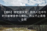 【爆料】微密圈突发：圈内人在中午时分被曝曾参与爆料，热议不止席卷全网