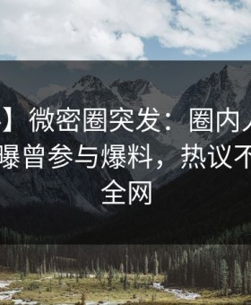 【爆料】微密圈突发：圈内人在中午时分被曝曾参与爆料，热议不止席卷全网