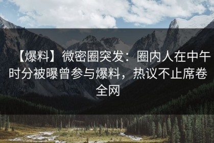 【爆料】微密圈突发：圈内人在中午时分被曝曾参与爆料，热议不止席卷全网