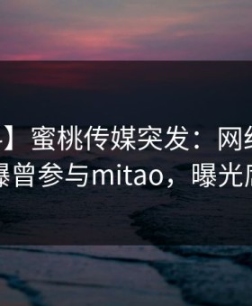 【爆料】蜜桃传媒突发：网红在今日凌晨被曝曾参与mitao，曝光席卷全网