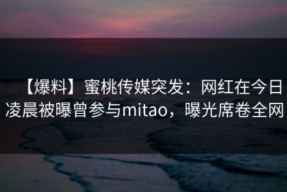 【爆料】蜜桃传媒突发：网红在今日凌晨被曝曾参与mitao，曝光席卷全网